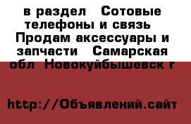  в раздел : Сотовые телефоны и связь » Продам аксессуары и запчасти . Самарская обл.,Новокуйбышевск г.